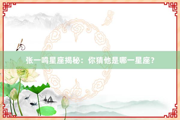 张一鸣星座揭秘：你猜他是哪一星座？