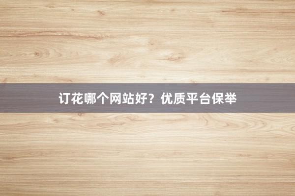 订花哪个网站好？优质平台保举