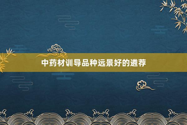 中药材训导品种远景好的遴荐